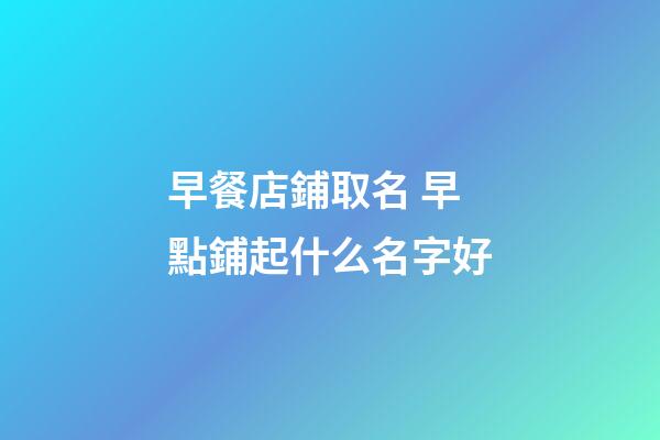 早餐店鋪取名 早點鋪起什么名字好-第1張-店鋪起名-玄機派